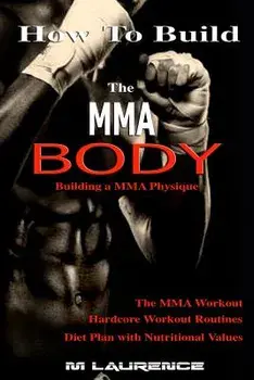 How to Build the Mma Body: Building a Mma Physique, the Mma Workout, Hardcore Workout, Hardcore Workout Routines, Diet Plan with Nutritional Valu, Paperback/M. Laurence