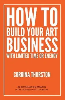 How to Build Your Art Business with Limited Time or Energy, Paperback/Corrina Thurston