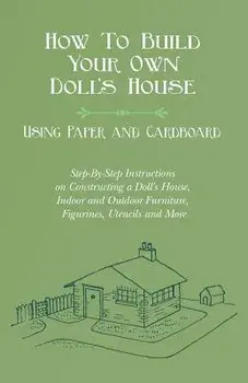 How To Build Your Own Doll's House, Using Paper and Cardboard. Step-By-Step Instructions on Constructing a Doll's House, Indoor and Outdoor Furniture,/E. V. Lucas