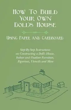 How To Build Your Own Doll's House, Using Paper and Cardboard. Step-By-Step Instructions on Constructing a Doll's House, Indoor and Outdoor Furniture, - E. V. Lucas