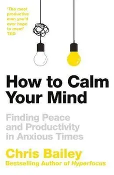 How to Calm Your Mind. Finding Peace and Productivity in Anxious Times, Hardback/Chris Bailey