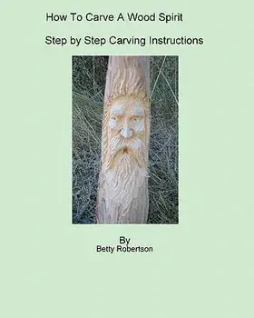How to Carve a Wood Spirit: Complete Instruction on Carving Tools and Carving the Wood Spirit Beginning to End., Paperback/Betty Robertson