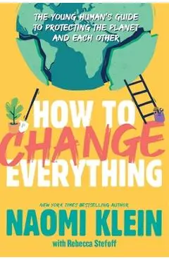 How to Change Everything: The Young Human's Guide to Protecting the Planet and Each Other - Naomi Klein