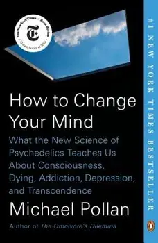 How to Change Your Mind: What the New Science of Psychedelics Teaches Us about Consciousness, Dying, Addiction, Depression, and Transcendence, Paperback/Michael Pollan