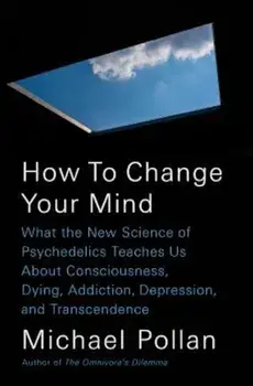 How to Change Your Mind: What the New Science of Psychedelics Teaches Us about Consciousness, Dying, Addiction, Depression, and Transcendence, Hardcover/Michael Pollan
