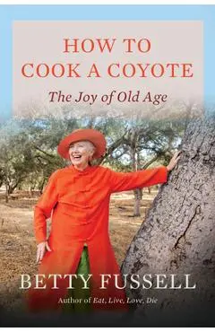 How to Cook a Coyote: The Joy of Old Age - Betty Fussell