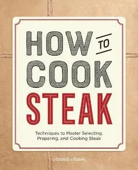 How to Cook Steak: Techniques to Master Selecting, Preparing, and Cooking Steak, Paperback/Amanda Mason