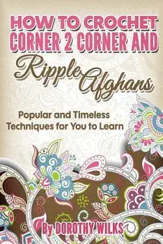 How to Crochet Corner 2 Corner and Ripple Afghans: Popular and Timeless Techniques for You to Learn, Paperback/Dorothy Wilks
