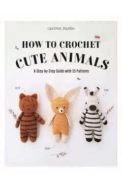 How to Crochet Cute Animals: A Step-By-Step Guide with 15 Patterns - Laurence Jourdan