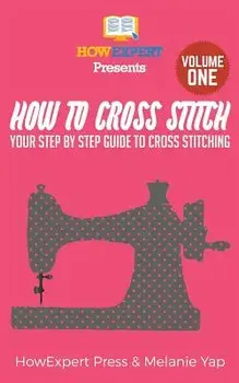 How To Cross Stitch: Your Step-By-Step Guide To Cross Stitching - Volume 1, Paperback/Howexpert Press