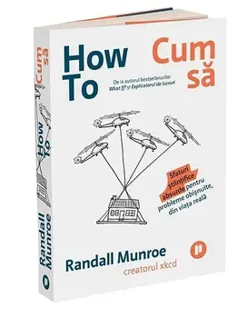 How To - Cum sa. Sfaturi stiintifice absurde pentru probleme obisnuite, din viata reala/Randall Munroe
