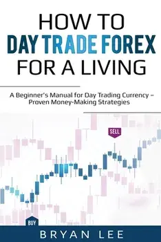 How to Day Trade Forex for a Living: A Beginner's Manual for Day Trading Currency - Proven Money-Making Strategies/Bryan Lee