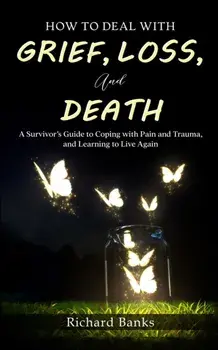 How to Deal with Grief, Loss, and Death: A Survivor's Guide to Coping with Pain and Trauma, and Learning to Live Again/Richard Banks