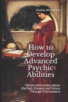 How to Develop Advanced Psychic Abilities: Obtain Information about the Past, Present and Future Through Clairvoyance, Paperback/Sophia DiGregorio