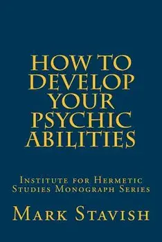 How to Develop Your Psychic Abilities: Institute for Hermetic Studies Monograph Series, Paperback/Mark Stavish