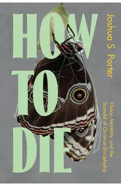 How to Die: Chaos, Mortality, and the Scandal of Christian Discipleship - Joshua S. Porter