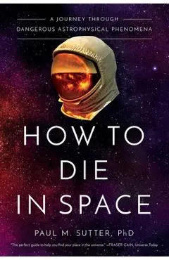 How to Die in Space: A Journey Through Dangerous Astrophysical Phenomena - Paul M. Sutter