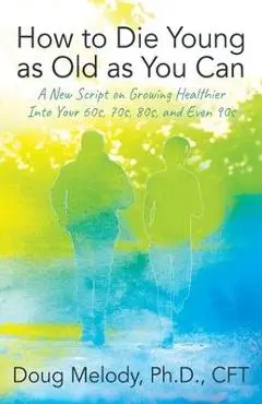 How to Die Young as Old as You Can: A New Script on Growing Healthier Into Your 60s, 70s, 80s, and Even 90s - Cft Doug Melody