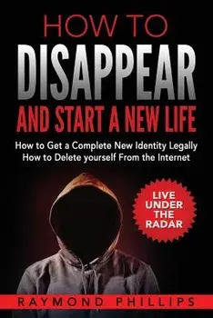 How to Disappear and Start a New Life: How to Get a Complete New Identity Legally, How to Delete Yourself from the Internet, Paperback/Raymond Phillips