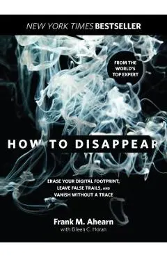 How to Disappear: Erase Your Digital Footprint, Leave False Trails, and Vanish Without a Trace - Frank Ahearn