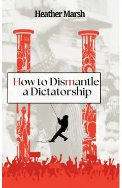 How to Dismantle a Dictatorship - Heather Marsh