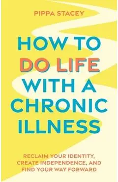 How to Do Life with a Chronic Illness: Reclaim Your Identity, Create Independence, and Find Your Way Forward - Pippa Stacey