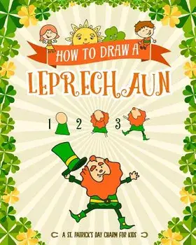 How to Draw a Leprechaun - A St. Patrick's Day Charm for Kids: Creative Step-By-Step Drawing Book for Girls and Boys Ages 5, 6, 7, 8, 9, 10, 11, and 1/Peanut Prodigy