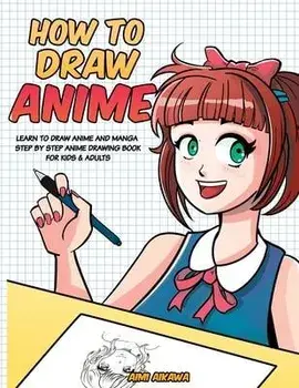 How to Draw Anime: Learn to Draw Anime and Manga - Step by Step Anime Drawing Book for Kids & Adults, Paperback/Aimi Aikawa