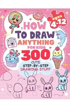 How to Draw Anything for kids: 300 Cute Step-by-Step Drawing Stuff: Amazing Food, Animals, Kawaii, Gifts and Other - Patricia Rogers