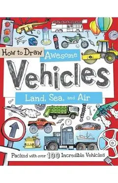 How to Draw Awesome Vehicles: Land, Sea, and Air: Packed with Over 100 Incredible Vehicles - Fiona Gowen