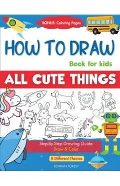 How To Draw Book For Kids: Easy Step by Step Guide To Drawing All Things Cute Animals, Vehicles, Sea Creatures, Space, Robots, Monsters, Birds & - Rowan Forest