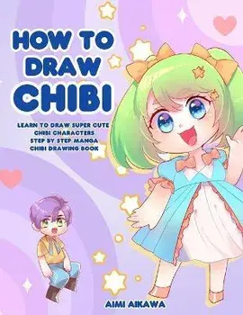 How to Draw Chibi: Learn to Draw Super Cute Chibi Characters - Step by Step Manga Chibi Drawing Book, Paperback/Aimi Aikawa