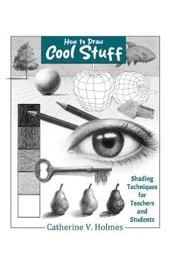 How to Draw Cool Stuff: Shading Techniques for Teachers and Students - Catherine V. Holmes