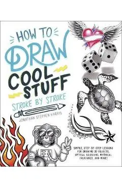 How to Draw Cool Stuff Stroke-By-Stroke: Simple, Step-By-Step Lessons for Drawing 3D Objects, Optical Illusions, Mythical - Jonathan Stephen Harris