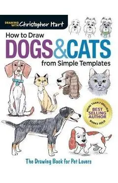 How to Draw Dogs & Cats from Simple Templates: The Drawing Book for Pet Lovers - Christopher Hart