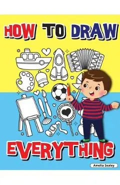 How to Draw Everything: Step by Step Activity Book, Learn How to Draw Everything, Fun and Easy Workbook for Kids, How to Draw Almost Anything - Amelia Sealey