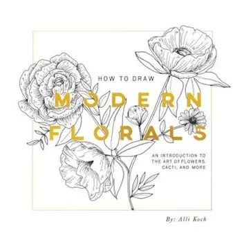 How to Draw Modern Florals: An Introduction to the Art of Flowers, Cacti, and More, Paperback/Alli Koch