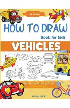 How To Draw Vehicles Book For Kids: Step-By-Step Drawing Transport Cars, Airplanes, Trucks, Construction, Bus, Boat, Rocket, Planes, Helicopter For Be - Rowan Forest
