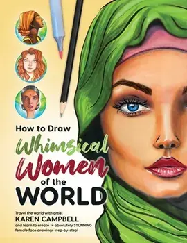 How to Draw Whimsical Women of the World: Travel the world with artist Karen Campbell and learn to create 14 absolutely STUNNING female face drawings/Karen Campbell