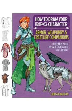 How to Draw Your RPG Character: Armor, Weaponry & Creature Companions - Guide to Drawing Clothing, Armor, Swords, and Dragons for Role-Playing Elves, - Chrissa Barton