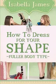 How to Dress for Your Shape - Fuller Body Type, Paperback/Isabella James