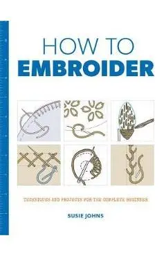 How to Embroider: Techniques and Projects for the Complete Beginner - Susie Johns