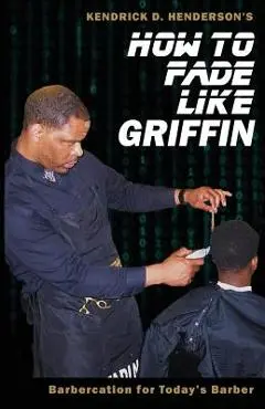 How to Fade Like Griffin: Barbercation for Today's Barber - Kendrick D. Henderson