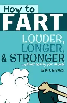 How to Fart - Louder, Longer, and Stronger...Without Soiling Your Undies!: Also Learn How to Fart on Command, Fart More Often, and Increase the Smell., Paperback/Dr R. Sole Ph. D.