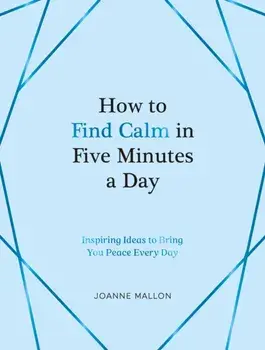 How to Find Calm in Five Minutes a Day. Inspiring Ideas to Bring You Peace Every Day, Hardback/Joanne Mallon