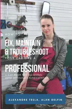 How to Fix, Maintain & Troubleshoot Your Car Like a Professional: A Car Book for All Levels: Auto Mechanics Fundamentals, Paperback/Alan Adrian Delfin Cota