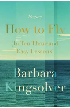 How to Fly (in Ten Thousand Easy Lessons): Poetry - Barbara Kingsolver
