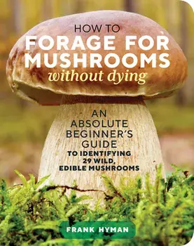 How to Forage for Mushrooms Without Dying: An Absolute Beginner's Guide to Identifying 29 Wild, Edible Mushrooms/Frank Hyman