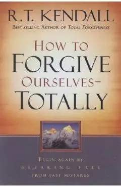How to Forgive Ourselves Totally: Begin Again by Breaking Free from Past Mistakes - R. T. Kendall