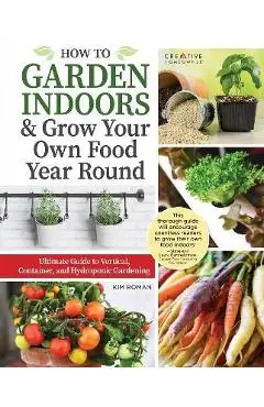 How to Garden Indoors & Grow Your Own Food Year Round: Ultimate Guide to Vertical, Container, and Hydroponic Gardening - Kim Roman